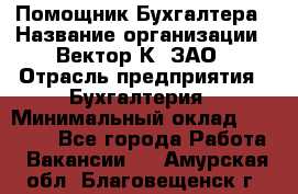 Помощник Бухгалтера › Название организации ­ Вектор К, ЗАО › Отрасль предприятия ­ Бухгалтерия › Минимальный оклад ­ 21 000 - Все города Работа » Вакансии   . Амурская обл.,Благовещенск г.